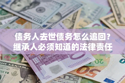 济南债务人去世债务怎么追回？继承人必须知道的法律责任！