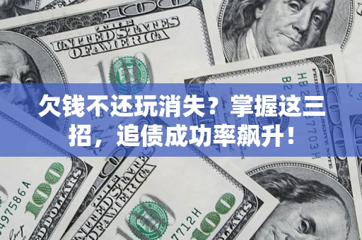 济南欠钱不还玩消失？掌握这三招，追债成功率飙升！