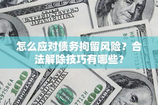 济南怎么应对债务拘留风险？合法解除技巧有哪些？